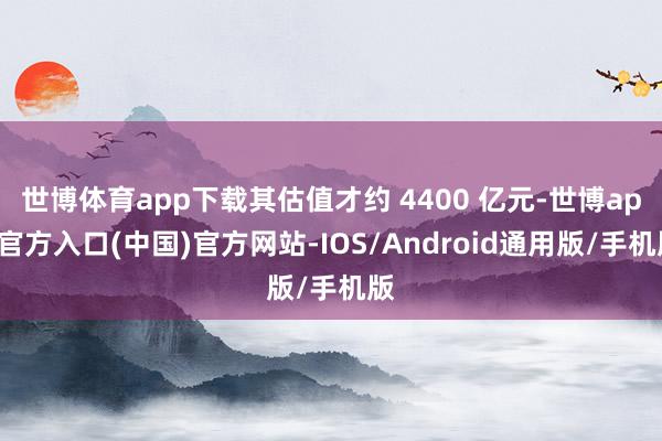 世博体育app下载其估值才约 4400 亿元-世博app官方入口(中国)官方网站-IOS/Android通用版/手机版