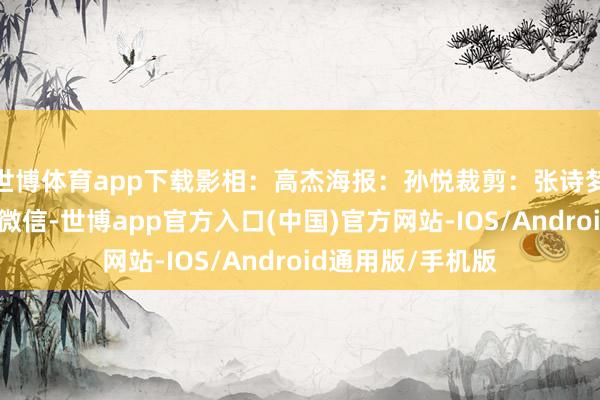 世博体育app下载影相：高杰海报：孙悦裁剪：张诗梦起原：中国军网微信-世博app官方入口(中国)官方网站-IOS/Android通用版/手机版