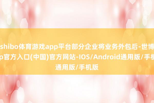 shibo体育游戏app平台部分企业将业务外包后-世博app官方入口(中国)官方网站-IOS/Android通用版/手机版