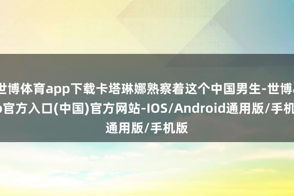 世博体育app下载卡塔琳娜熟察着这个中国男生-世博app官方入口(中国)官方网站-IOS/Android通用版/手机版
