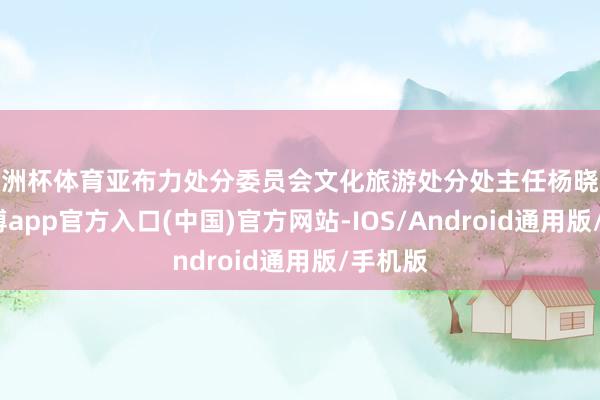 欧洲杯体育亚布力处分委员会文化旅游处分处主任杨晓冬称-世博app官方入口(中国)官方网站-IOS/Android通用版/手机版