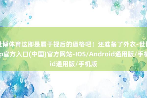 世博体育这即是属于视后的逼格吧！还准备了外衣-世博app官方入口(中国)官方网站-IOS/Android通用版/手机版
