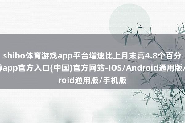 shibo体育游戏app平台增速比上月末高4.8个百分点-世博app官方入口(中国)官方网站-IOS/Android通用版/手机版