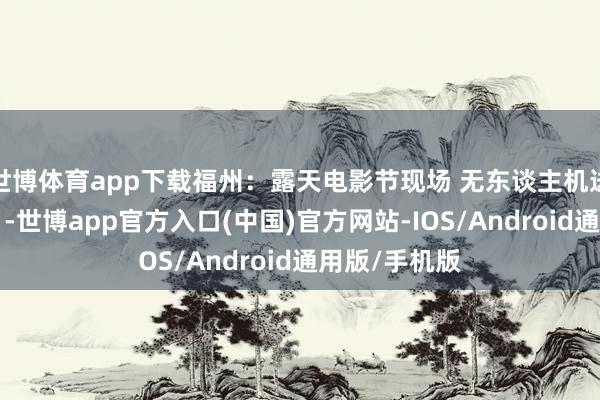 世博体育app下载福州：露天电影节现场 无东谈主机送来了“礼物”-世博app官方入口(中国)官方网站-IOS/Android通用版/手机版