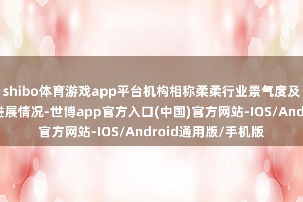 shibo体育游戏app平台机构相称柔柔行业景气度及上市公司最新业务进展情况-世博app官方入口(中国)官方网站-IOS/Android通用版/手机版