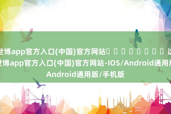 世博app官方入口(中国)官方网站        这段时分-世博app官方入口(中国)官方网站-IOS/Android通用版/手机版
