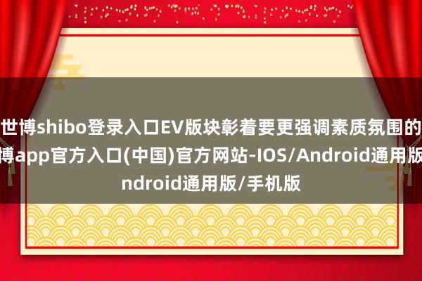 世博shibo登录入口EV版块彰着要更强调素质氛围的营造-世博app官方入口(中国)官方网站-IOS/Android通用版/手机版