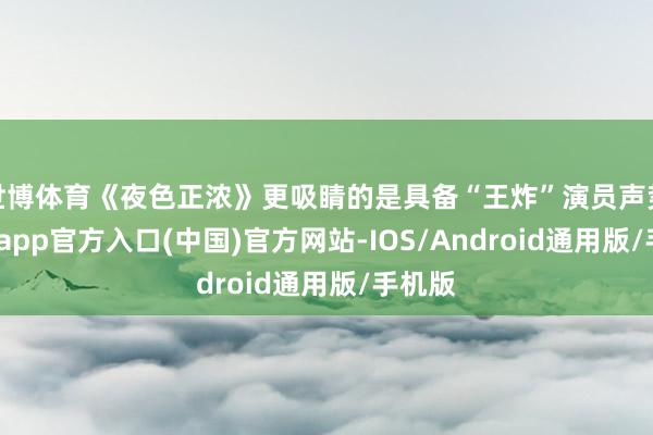 世博体育《夜色正浓》更吸睛的是具备“王炸”演员声势-世博app官方入口(中国)官方网站-IOS/Android通用版/手机版