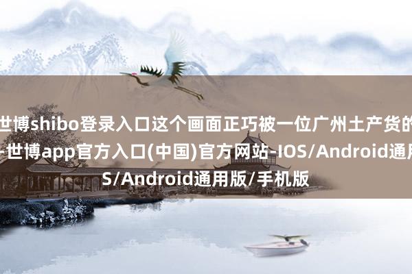 世博shibo登录入口这个画面正巧被一位广州土产货的大学生拍下-世博app官方入口(中国)官方网站-IOS/Android通用版/手机版