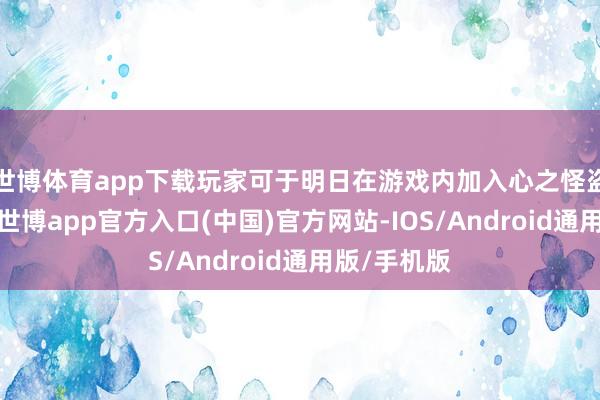 世博体育app下载玩家可于明日在游戏内加入心之怪盗团的行列-世博app官方入口(中国)官方网站-IOS/Android通用版/手机版