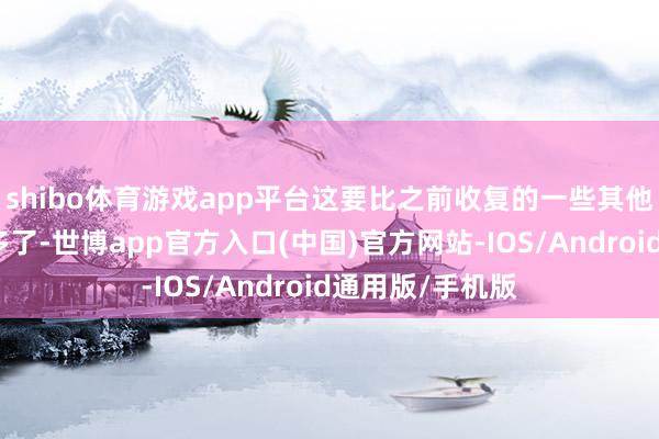 shibo体育游戏app平台这要比之前收复的一些其他适度看起来好多了-世博app官方入口(中国)官方网站-IOS/Android通用版/手机版
