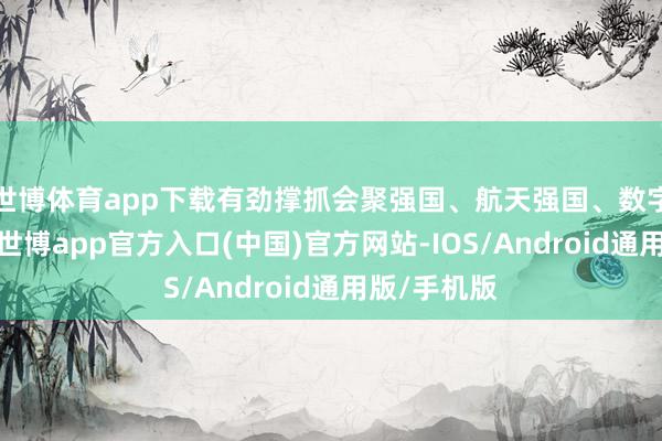 世博体育app下载有劲撑抓会聚强国、航天强国、数字中国建造-世博app官方入口(中国)官方网站-IOS/Android通用版/手机版