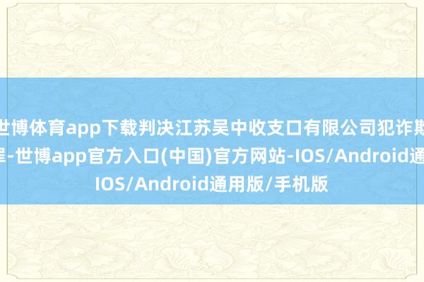 世博体育app下载判决江苏吴中收支口有限公司犯诈欺收支口退税罪-世博app官方入口(中国)官方网站-IOS/Android通用版/手机版