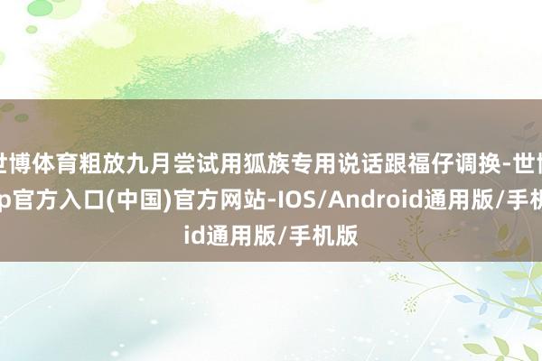 世博体育粗放九月尝试用狐族专用说话跟福仔调换-世博app官方入口(中国)官方网站-IOS/Android通用版/手机版