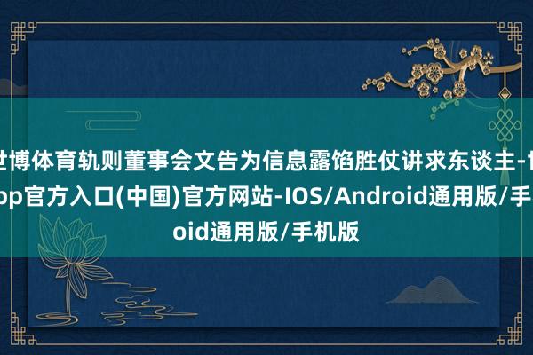 世博体育轨则董事会文告为信息露馅胜仗讲求东谈主-世博app官方入口(中国)官方网站-IOS/Android通用版/手机版