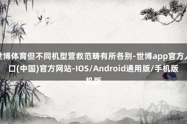 世博体育但不同机型营救范畴有所各别-世博app官方入口(中国)官方网站-IOS/Android通用版/手机版