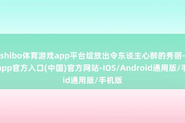 shibo体育游戏app平台绽放出令东谈主心醉的秀丽-世博app官方入口(中国)官方网站-IOS/Android通用版/手机版