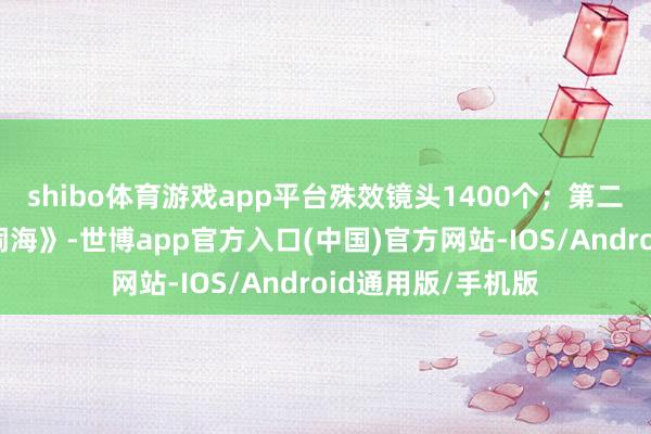 shibo体育游戏app平台殊效镜头1400个;第二部《哪吒之魔童闹海》-世博app官方入口(中国)官方网站-IOS/Android通用版/手机版