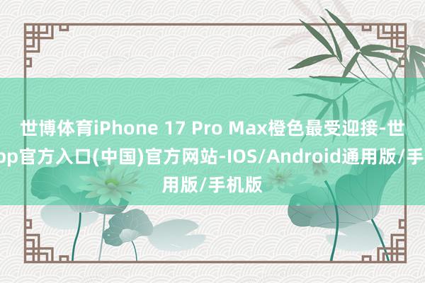 世博体育iPhone 17 Pro Max橙色最受迎接-世博app官方入口(中国)官方网站-IOS/Android通用版/手机版