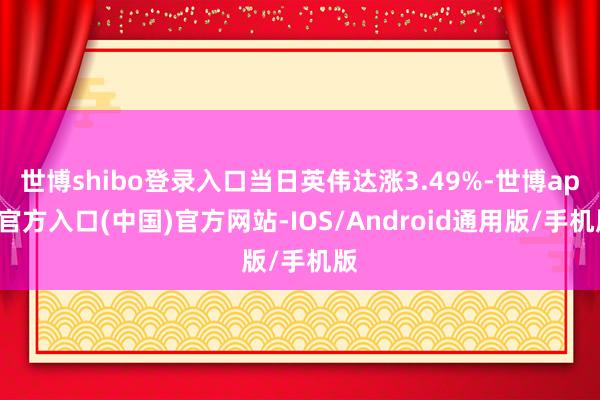 世博shibo登录入口当日英伟达涨3.49%-世博app官方入口(中国)官方网站-IOS/Android通用版/手机版
