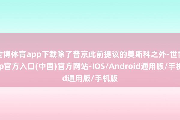 世博体育app下载除了普京此前提议的莫斯科之外-世博app官方入口(中国)官方网站-IOS/Android通用版/手机版