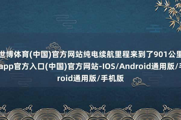 世博体育(中国)官方网站纯电续航里程来到了901公里-世博app官方入口(中国)官方网站-IOS/Android通用版/手机版