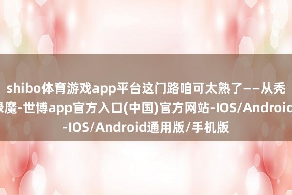 shibo体育游戏app平台这门路咱可太熟了——从秃鹫、玄机客到绿魔-世博app官方入口(中国)官方网站-IOS/Android通用版/手机版
