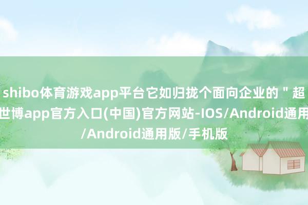 shibo体育游戏app平台它如归拢个面向企业的＂超等酒店＂-世博app官方入口(中国)官方网站-IOS/Android通用版/手机版