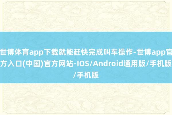 世博体育app下载就能赶快完成叫车操作-世博app官方入口(中国)官方网站-IOS/Android通用版/手机版