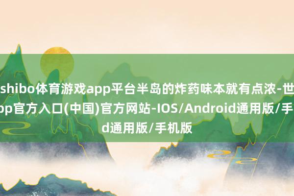 shibo体育游戏app平台半岛的炸药味本就有点浓-世博app官方入口(中国)官方网站-IOS/Android通用版/手机版