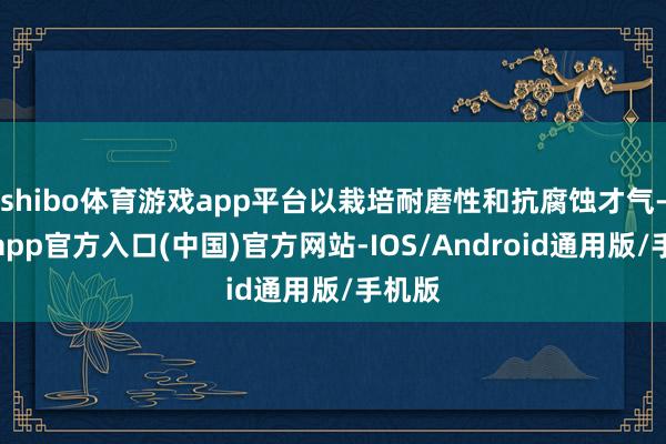 shibo体育游戏app平台以栽培耐磨性和抗腐蚀才气-世博app官方入口(中国)官方网站-IOS/Android通用版/手机版