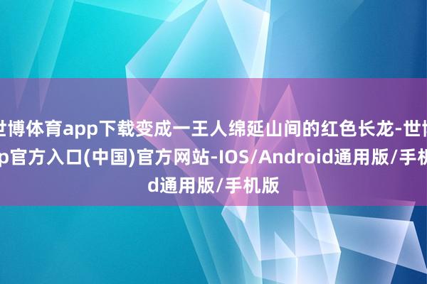 世博体育app下载变成一王人绵延山间的红色长龙-世博app官方入口(中国)官方网站-IOS/Android通用版/手机版