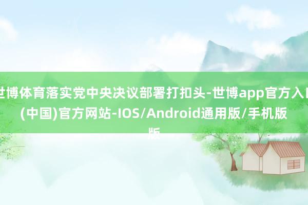 世博体育落实党中央决议部署打扣头-世博app官方入口(中国)官方网站-IOS/Android通用版/手机版