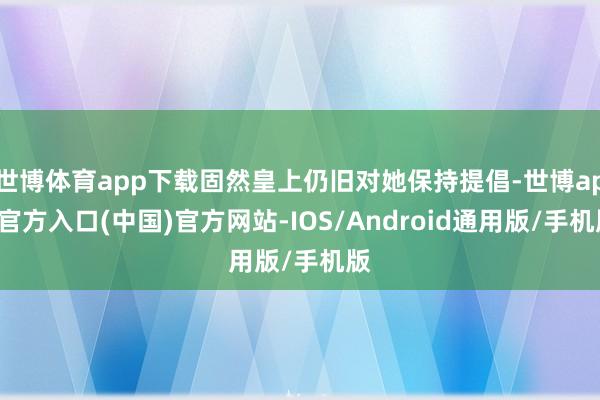 世博体育app下载固然皇上仍旧对她保持提倡-世博app官方入口(中国)官方网站-IOS/Android通用版/手机版