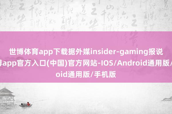世博体育app下载据外媒insider-gaming报说念-世博app官方入口(中国)官方网站-IOS/Android通用版/手机版