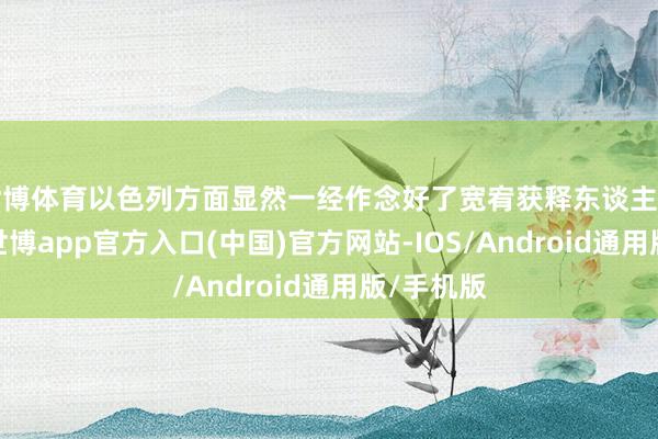 世博体育以色列方面显然一经作念好了宽宥获释东谈主员的准备-世博app官方入口(中国)官方网站-IOS/Android通用版/手机版