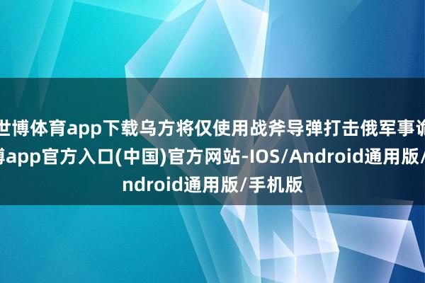 世博体育app下载乌方将仅使用战斧导弹打击俄军事诡计-世博app官方入口(中国)官方网站-IOS/Android通用版/手机版