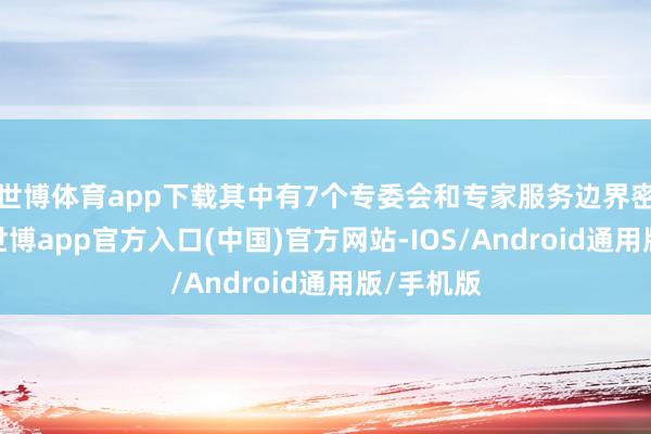 世博体育app下载其中有7个专委会和专家服务边界密切相关-世博app官方入口(中国)官方网站-IOS/Android通用版/手机版