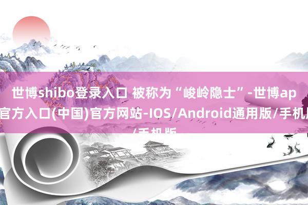 世博shibo登录入口 　　被称为“峻岭隐士”-世博app官方入口(中国)官方网站-IOS/Android通用版/手机版