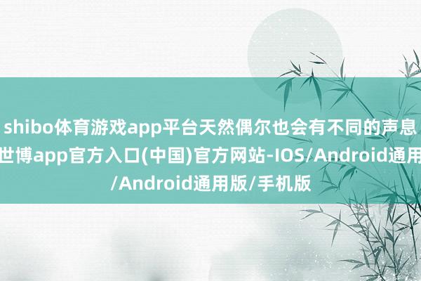 shibo体育游戏app平台天然偶尔也会有不同的声息来评价我-世博app官方入口(中国)官方网站-IOS/Android通用版/手机版