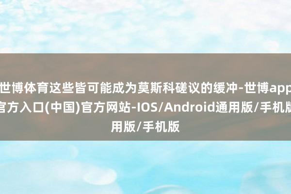 世博体育这些皆可能成为莫斯科磋议的缓冲-世博app官方入口(中国)官方网站-IOS/Android通用版/手机版