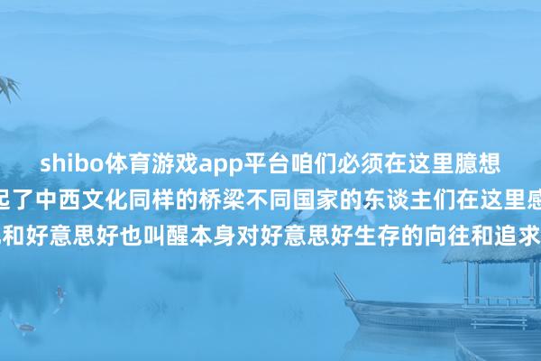 shibo体育游戏app平台咱们必须在这里臆想它、爱好它”古宅民宿架起了中西文化同样的桥梁不同国家的东谈主们在这里感受到中国传统屯子的文化和好意思好也叫醒本身对好意思好生存的向往和追求见东谈主义物见生存非物资文化遗产在保护与应用中正兴盛盼望记者：陈毓珊、朱雨诺-世博app官方入口(中国)官方网站-IOS/Android通用版/手机版