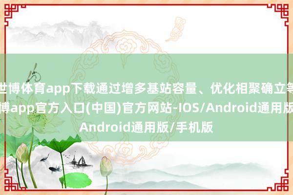 世博体育app下载通过增多基站容量、优化相聚确立等步调-世博app官方入口(中国)官方网站-IOS/Android通用版/手机版