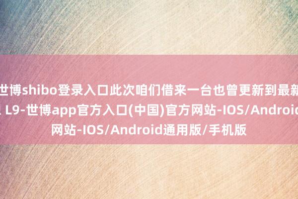 世博shibo登录入口此次咱们借来一台也曾更新到最新车机版块的设想 L9-世博app官方入口(中国)官方网站-IOS/Android通用版/手机版