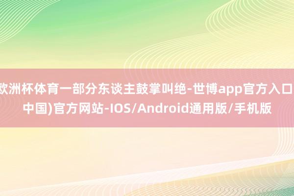 欧洲杯体育一部分东谈主鼓掌叫绝-世博app官方入口(中国)官方网站-IOS/Android通用版/手机版