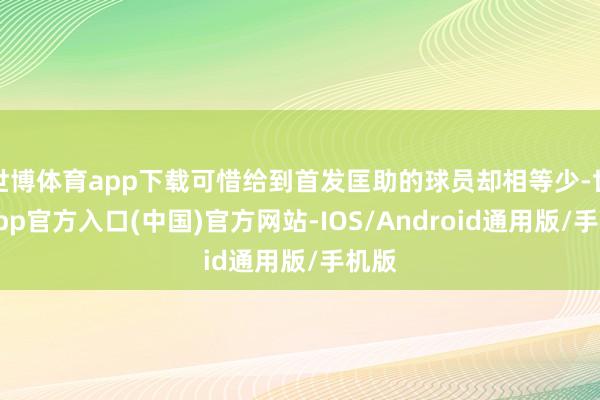 世博体育app下载可惜给到首发匡助的球员却相等少-世博app官方入口(中国)官方网站-IOS/Android通用版/手机版