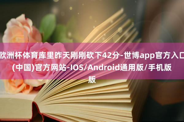欧洲杯体育库里昨天刚刚砍下42分-世博app官方入口(中国)官方网站-IOS/Android通用版/手机版