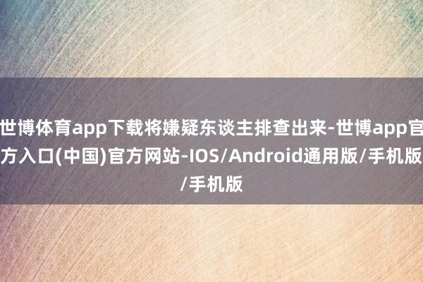 世博体育app下载将嫌疑东谈主排查出来-世博app官方入口(中国)官方网站-IOS/Android通用版/手机版