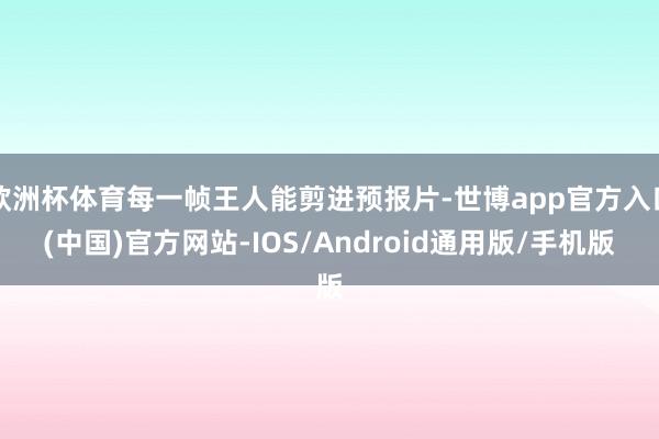 欧洲杯体育每一帧王人能剪进预报片-世博app官方入口(中国)官方网站-IOS/Android通用版/手机版