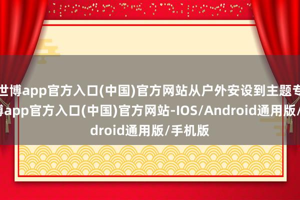 世博app官方入口(中国)官方网站从户外安设到主题专列-世博app官方入口(中国)官方网站-IOS/Android通用版/手机版